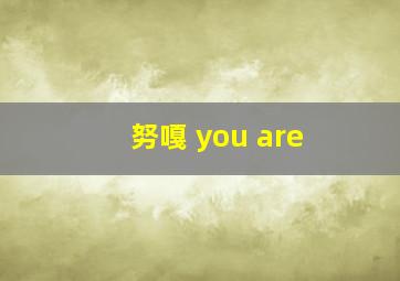 努嘎 you are